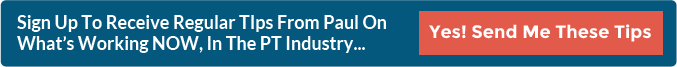 Sign Up To Receive Regular TIps From Paul On What's Working NOW, In The PT Industry...